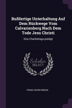 portada Bußfertige Unterhaltung Auf Dem Rückwege Vom Calvarienberg Nach Dem Tode Jesu Christi: Eine Charfreitags-predigt (en Inglés)