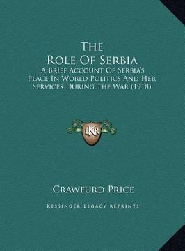 portada the role of serbia: a brief account of serbia's place in world politics and her services during the war (1918) (en Inglés)