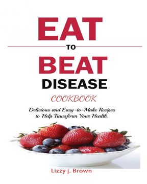 portada Eat to Beat Disease Cookbook: Discover an Opportunity to Take Charge of Your Lives Using Food to Transform Your Health. (in English)