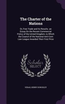 portada The Charter of the Nations: Or, Free Trade and Its Results. an Essay On the Recent Commercial Policy of the United Kingdom, to Which the Council o