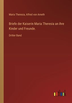 portada Briefe der Kaiserin Maria Theresia an ihre Kinder und Freunde.: Dritter Band (en Alemán)