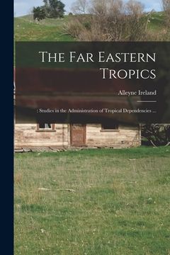 portada The Far Eastern Tropics;: Studies in the Administration of Tropical Dependencies ... (en Inglés)