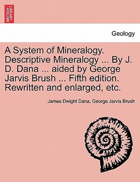 portada a system of mineralogy. descriptive mineralogy ... by j. d. dana ... aided by george jarvis brush ... fifth edition. rewritten and enlarged, etc. (in English)