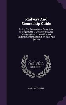 portada Railway And Steamship Guide: Giving The Railroad And Steamboat Arrangements ... On All The Routes Diverging From ... Washington, Baltimore, Philade