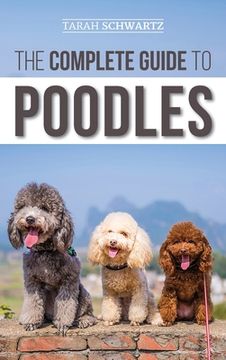 portada The Complete Guide to Poodles: Standard, Miniature, or Toy - Learn Everything You Need to Know to Successfully Raise Your Poodle From Puppy to Old Ag 