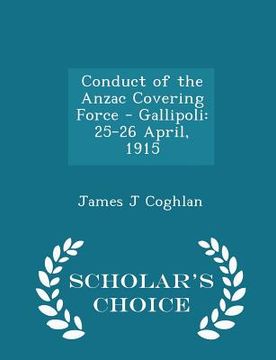 portada Conduct of the Anzac Covering Force - Gallipoli: 25-26 April, 1915 - Scholar's Choice Edition (en Inglés)