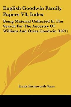 portada english goodwin family papers v3, index: being material collected in the search for the ancestry of william and ozias goodwin (1921) (en Inglés)