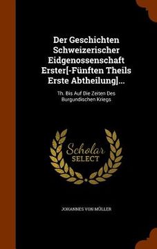 portada Der Geschichten Schweizerischer Eidgenossenschaft Erster[-Fünften Theils Erste Abtheilung]...: Th. Bis Auf Die Zeiten Des Burgundischen Kriegs (in English)