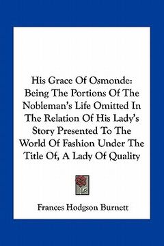 portada his grace of osmonde: being the portions of the nobleman's life omitted in the relation of his lady's story presented to the world of fashio (en Inglés)