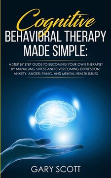 portada Cognitive Behavioral Therapy Made Simple: A Step by Step Guide to Becoming Your OWN Therapist by Managing Stress and Overcoming Depression, Anxiety, A (in English)