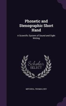 portada Phonetic and Stenographic Short Hand: A Scientific System of Sound and Sight Writing (en Inglés)
