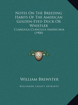 portada notes on the breeding habits of the american golden-eyed duck or whistler: clangula clangula americana (1900) (en Inglés)