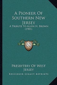 portada a pioneer of southern new jersey a pioneer of southern new jersey: a tribute to allen h. brown (1901) a tribute to allen h. brown (1901) (in English)