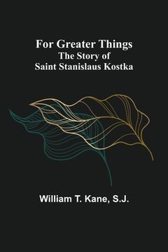 portada For Greater Things: The Story of Saint Stanislaus Kostka (in English)