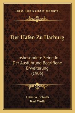 portada Der Hafen Zu Harburg: Insbesondere Seine In Der Ausfuhrung Begriffene Erweiterung (1905) (in German)