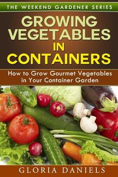 portada Growing Vegetables in Containers: How to Grow Gourmet Vegetables in Your Container Garden (en Inglés)