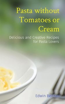 portada Pasta without Tomatoes or Cream: Delicious and Creative Recipes for Pasta Lovers (en Inglés)