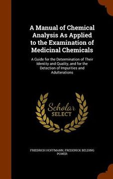 portada A Manual of Chemical Analysis As Applied to the Examination of Medicinal Chemicals: A Guide for the Determination of Their Identity and Quality, and f