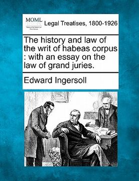 portada the history and law of the writ of habeas corpus: with an essay on the law of grand juries. (in English)