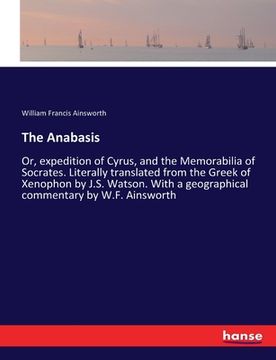 portada The Anabasis: Or, expedition of Cyrus, and the Memorabilia of Socrates. Literally translated from the Greek of Xenophon by J.S. Wats