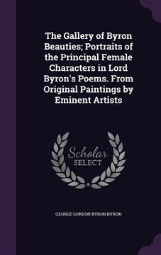 portada The Gallery of Byron Beauties; Portraits of the Principal Female Characters in Lord Byron's Poems. From Original Paintings by Eminent Artists (en Inglés)