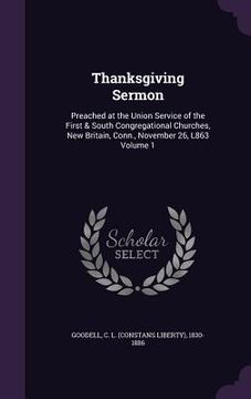 portada Thanksgiving Sermon: Preached at the Union Service of the First & South Congregational Churches, New Britain, Conn., November 26, L863 Volu (en Inglés)