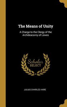 portada The Means of Unity: A Charge to the Clergy of the Archdeaconry of Lewes (en Inglés)