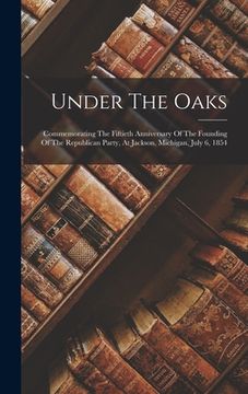 portada Under The Oaks: Commemorating The Fiftieth Anniversary Of The Founding Of The Republican Party, At Jackson, Michigan, July 6, 1854 (en Inglés)