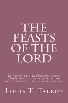 portada The Feasts of the Lord: Leviticus 23:1-44 Foreshadowing God's plan of the ages from the past eternity to the future eternity (en Inglés)