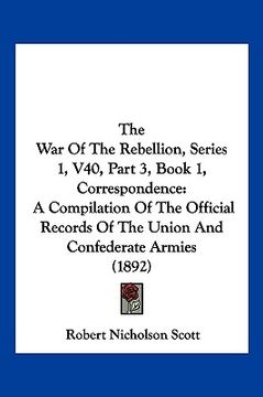 portada the war of the rebellion, series 1, v40, part 3, book 1, correspondence: a compilation of the official records of the union and confederate armies (18 (in English)