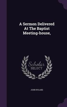 portada A Sermon Delivered At The Baptist Meeting-house, (en Inglés)