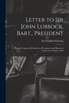 portada Letter to Sir John Lubbock, Bart., President [microform]: Second Congress of Chambers of Commerce and Boards of Trade of the Empire, 1892 (en Inglés)