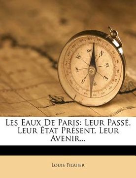 portada Les Eaux De Paris: Leur Passé, Leur État Présent, Leur Avenir... (en Francés)