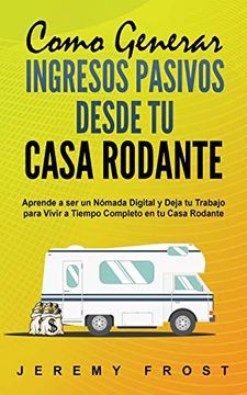 portada Como Generar Ingresos Pasivos Desde tu Casa Rodante: Aprende a ser un Nómada Digital y Deja tu Trabajo Para Vivir a Tiempo Completo en tu Casa Rodante