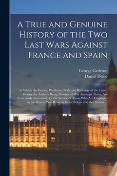 portada A True and Genuine History of the Two Last Wars Against France and Spain: in Which the Genius, Weakness, Pride and Barbarity of the Latter, During the (en Inglés)