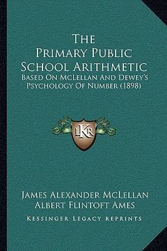 portada the primary public school arithmetic: based on mclellan and dewey's psychology of number (1898) (en Inglés)