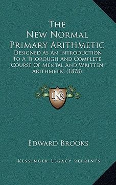 portada the new normal primary arithmetic: designed as an introduction to a thorough and complete course of mental and written arithmetic (1878) (en Inglés)