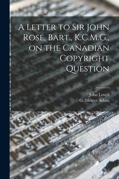 portada A Letter to Sir John Rose, Bart., K.C.M.G., on the Canadian Copyright Question [microform] (en Inglés)