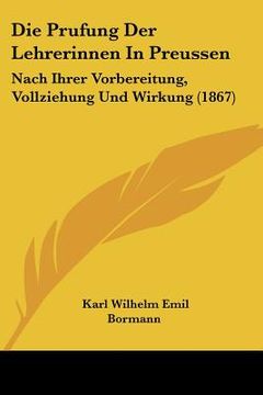 portada Die Prufung Der Lehrerinnen In Preussen: Nach Ihrer Vorbereitung, Vollziehung Und Wirkung (1867) (in German)