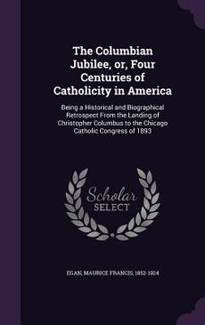 portada The Columbian Jubilee, or, Four Centuries of Catholicity in America: Being a Historical and Biographical Retrospect From the Landing of Christopher Co (en Inglés)