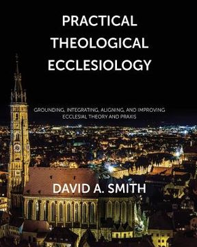 portada Practical Theological Ecclesiology: Grounding, integrating, aligning, and improving ecclesial theory and praxis (in English)