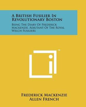 portada a british fusilier in revolutionary boston: being the diary of frederick mackenzie, adjutant of the royal welch fusiliers (in English)