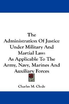 portada the administration of justice under military and martial law: as applicable to the army, navy, marines and auxiliary forces