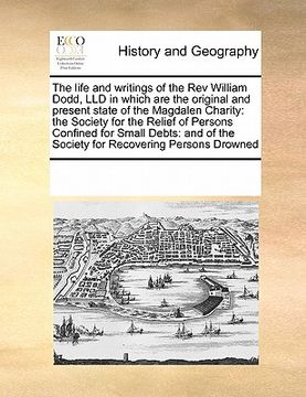 portada the life and writings of the rev william dodd, lld in which are the original and present state of the magdalen charity: the society for the relief of (in English)