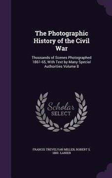 portada The Photographic History of the Civil War: Thousands of Scenes Photographed 1861-65, With Text by Many Special Authorities Volume 8 (en Inglés)