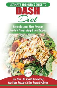 portada Dash Diet: The Ultimate Beginner's Guide To Dash Diet to Naturally Lower Blood Pressure & Proven Weight Loss Recipes (Dash Diet B (en Inglés)