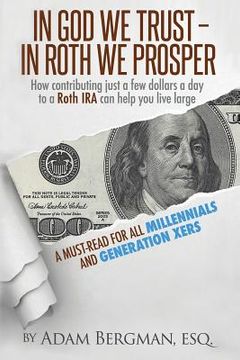 portada In God We Trust - In Roth We Prosper: How Contributing Just a Few Dollars a Day to a Roth IRA Can Help You Live Large. A Must-Read for all Millennials