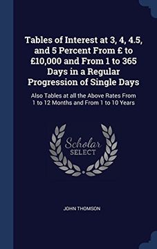 portada Tables of Interest at 3, 4, 4.5, and 5 Percent From £ to £10,000 and From 1 to 365 Days in a Regular Progression of Single Days: Also Tables at all ... From 1 to 12 Months and From 1 to 10 Years