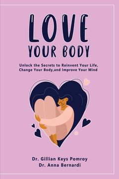 portada Love Your Body: Unlock the Secrets to Reinvent Your Life, Change Your Body, and Improve Your Mind (en Inglés)