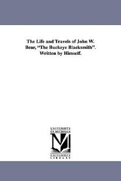 portada the life and travels of john w. bear, "the buckeye blacksmith." written by himself. (en Inglés)